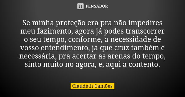 Se minha proteção era pra não impedires meu fazimento, agora já podes transcorrer o seu tempo, conforme, a necessidade de vosso entendimento, já que cruz também... Frase de Claudeth Camões.