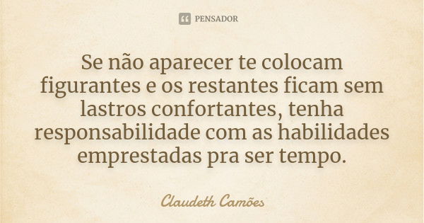 Se não aparecer te colocam figurantes e os restantes ficam sem lastros confortantes, tenha responsabilidade com as habilidades emprestadas pra ser tempo.... Frase de Claudeth Camões.