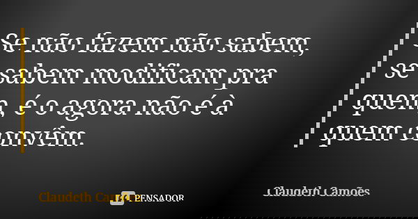 Se não fazem não sabem, se sabem modificam pra quem, é o agora não é à quem convêm.... Frase de Claudeth Camões.