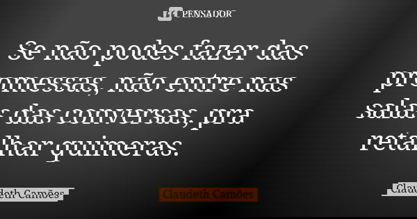 Se não podes fazer das promessas, não entre nas salas das conversas, pra retalhar quimeras.... Frase de Claudeth Camões.