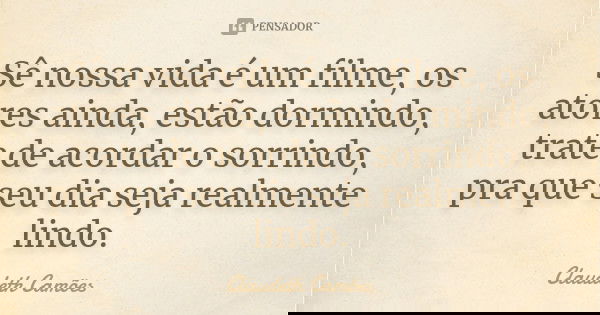 Sê nossa vida é um filme, os atores ainda, estão dormindo, trate de acordar o sorrindo, pra que seu dia seja realmente lindo.... Frase de Claudeth Camões.