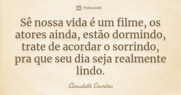 Sê nossa vida é um filme, os atores ainda, estão dormindo, trate de acordar o sorrindo, pra que seu dia seja realmente lindo.... Frase de Claudeth Camões.