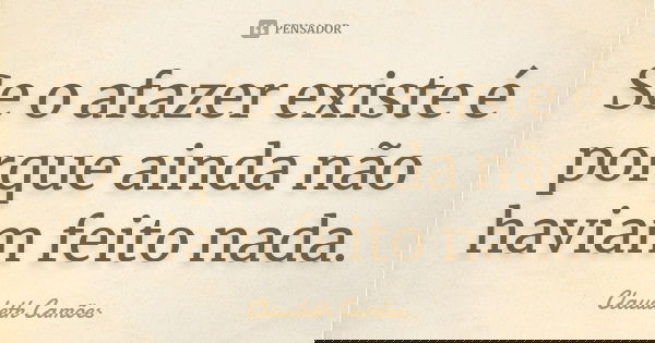 Se o afazer existe é porque ainda não haviam feito nada.... Frase de Claudeth Camões.