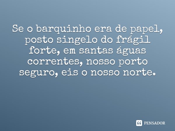 ⁠⁠Se o barquinho era de papel, posto singelo do frágil forte, em santas águas correntes, nosso porto seguro, eis o nosso norte.... Frase de Claudeth Camões.