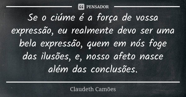 Se o ciúme é a força de vossa expressão, eu realmente devo ser uma bela expressão, quem em nós foge das ilusões, e, nosso afeto nasce além das conclusões.... Frase de Claudeth Camões.