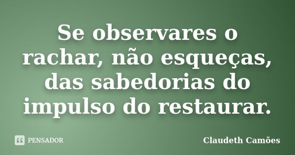 Se observares o rachar, não esqueças, das sabedorias do impulso do restaurar.... Frase de Claudeth Camões.