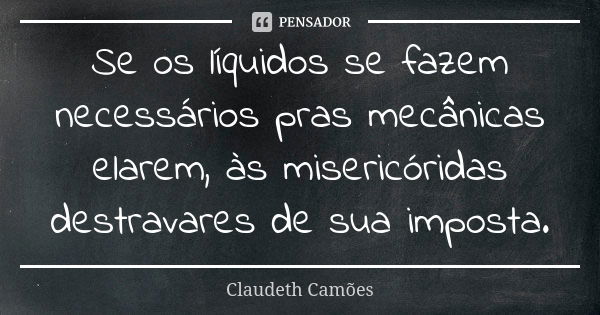 Se os líquidos se fazem necessários pras mecânicas elarem, às misericóridas destravares de sua imposta.... Frase de Claudeth Camões.