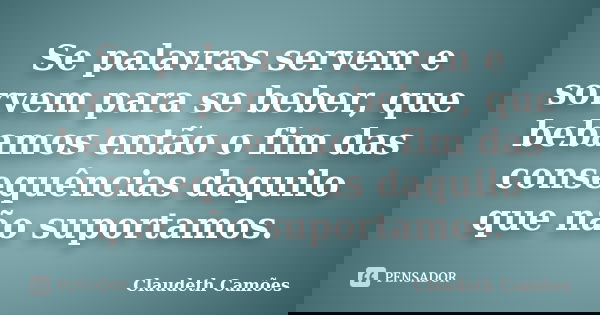Se palavras servem e sorvem para se beber, que bebamos então o fim das consequências daquilo que não suportamos.... Frase de Claudeth Camões.