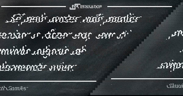 Sê pelo antes não podias precisar o fazer era, em ti minha alegria de simplesmente viver.... Frase de Claudeth Camões.