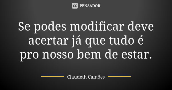 Se podes modificar deve acertar já que tudo é pro nosso bem de estar.... Frase de Claudeth Camões.