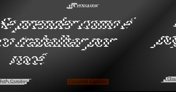 Se prender como é poço trabalhar por você.... Frase de Claudeth Camões.