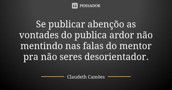 Se publicar abençõo as vontades do publica ardor não mentindo nas falas do mentor pra não seres desorientador.... Frase de Claudeth Camões.