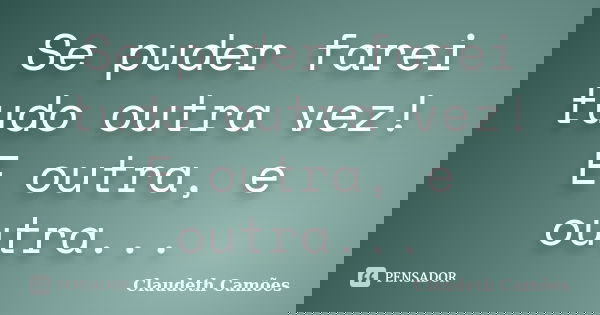 Se puder farei tudo outra vez! E outra, e outra...... Frase de Claudeth Camões.