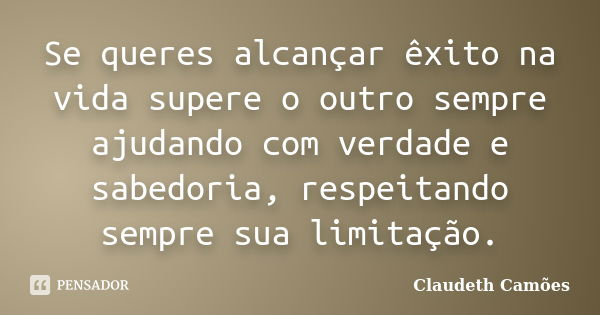 Se queres alcançar êxito na vida supere o outro sempre ajudando com verdade e sabedoria, respeitando sempre sua limitação.... Frase de Claudeth Camões.