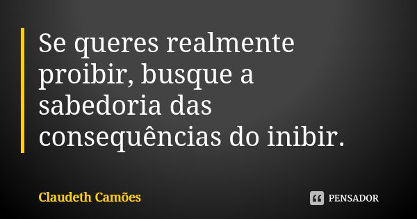 Se queres realmente proibir, busque a sabedoria das consequências do inibir.... Frase de Claudeth Camões.