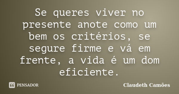 Se queres viver no presente anote como um bem os critérios, se segure firme e vá em frente, a vida é um dom eficiente.... Frase de Claudeth Camões.