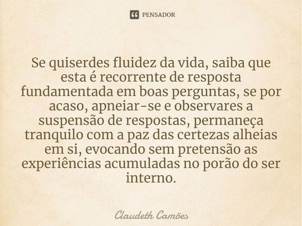 Se quiserdes fluidez da vida, saiba que esta é recorrente de resposta fundamentada em boas perguntas, se por acaso, apneiar-se e observares a suspensão de respo... Frase de Claudeth Camões.