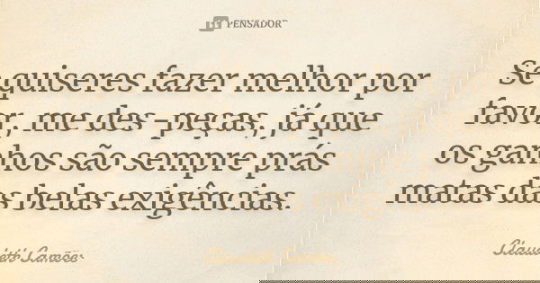 Se quiseres fazer melhor por favor, me des-peças, já que os ganhos são sempre prás matas das belas exigências.... Frase de Claudeth Camões.