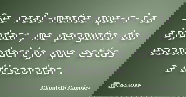 Se real-mente que-r-ia ajudar; me pergunto do esconderijo que estás a discordar.... Frase de Claudeth Camões.