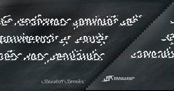 Se reformas opinião dê seguimento e, evite, conclusões nas películas.... Frase de Claudeth Camões.