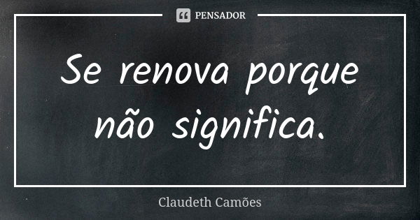 Se renova porque não significa.... Frase de Claudeth Camões.