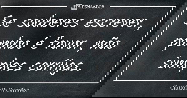 Se souberes escrever, pombo é favor, não simples corrijas.... Frase de Claudeth Camões.