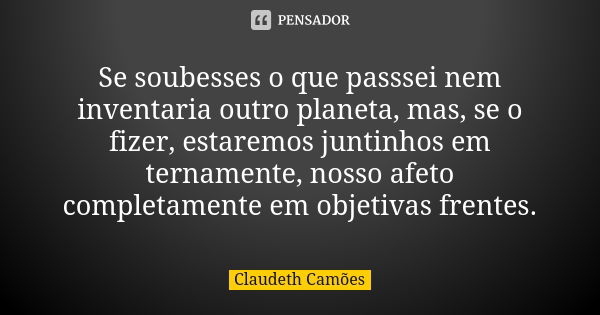 Se soubesses o que passsei nem inventaria outro planeta, mas, se o fizer, estaremos juntinhos em ternamente, nosso afeto completamente em objetivas frentes.... Frase de Claudeth Camões.