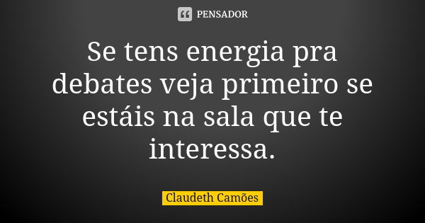 Se tens energia pra debates veja primeiro se estáis na sala que te interessa.... Frase de Claudeth Camões.