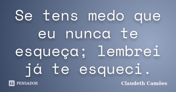 Se tens medo que eu nunca te esqueça; lembrei já te esqueci.... Frase de Claudeth Camões.