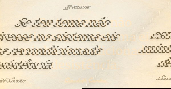 Se teu tema não estivesse no sistema eis minha recondicionada desistência.... Frase de Claudeth Camões.