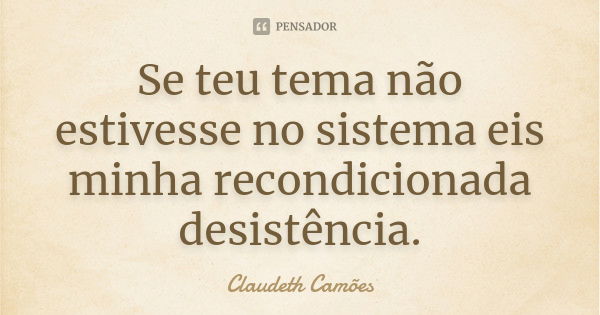 Se teu tema não estivesse no sistema eis minha recondicionada desistência.... Frase de Claudeth Camões.