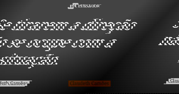 Se tirarem a direção não se ocupe com a situação.... Frase de Claudeth Camões.