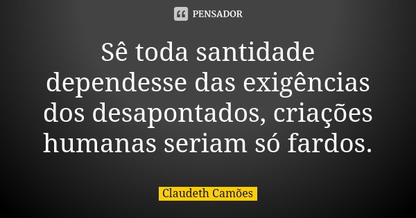 Sê toda santidade dependesse das exigências dos desapontados, criações humanas seriam só fardos.... Frase de Claudeth Camões.