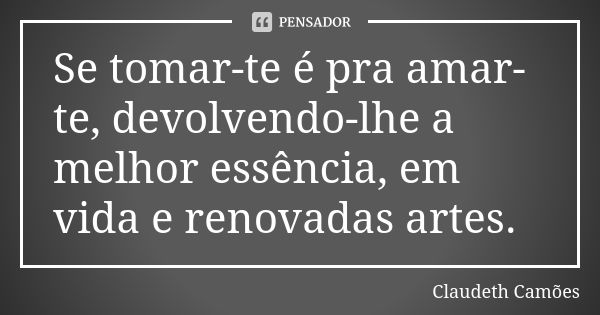 Se tomar-te é pra amar-te, devolvendo-lhe a melhor essência, em vida e renovadas artes.... Frase de Claudeth Camões.