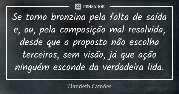 Se torna bronzina pela falta de saída e, ou, pela composição mal resolvida, desde que a proposta não escolha terceiros, sem visão, já que ação ninguém esconde d... Frase de Claudeth Camões.