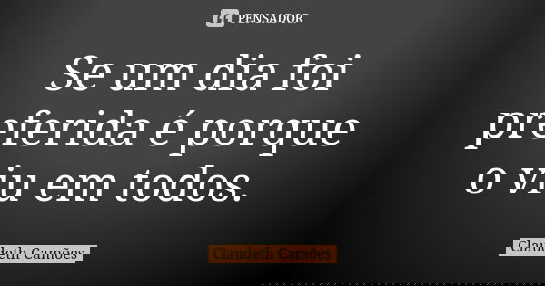 Se um dia foi preferida é porque o viu em todos.... Frase de Claudeth Camões.