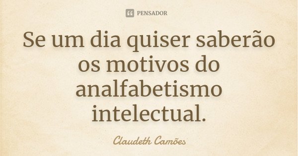 Se um dia quiser saberão os motivos do analfabetismo intelectual.... Frase de Claudeth Camões.