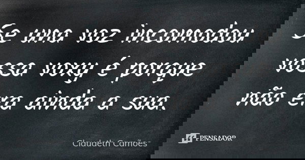 Se una voz incomodou vossa voxy é porque não era ainda a sua.... Frase de Claudeth Camões.