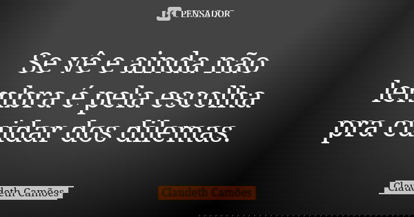 Se vê e ainda não lembra é pela escolha pra cuidar dos dilemas.... Frase de Claudeth Camões.