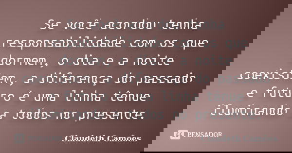 Se você acordou tenha responsabilidade com os que dormem, o dia e a noite coexistem, a diferença do passado e futuro é uma linha tênue iluminando a todos no pre... Frase de Claudeth Camões.