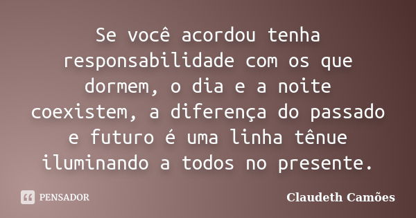 Se você acordou tenha responsabilidade com os que dormem, o dia e a noite coexistem, a diferença do passado e futuro é uma linha tênue iluminando a todos no pre... Frase de Claudeth Camões.