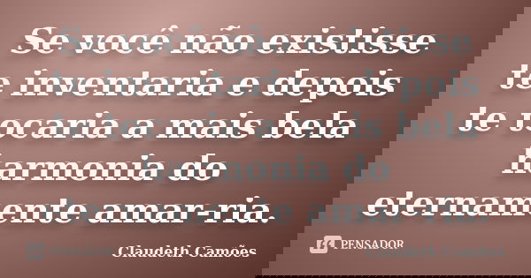 Se você não existisse te inventaria e depois te tocaria a mais bela harmonia do eternamente amar-ria.... Frase de Claudeth Camões.