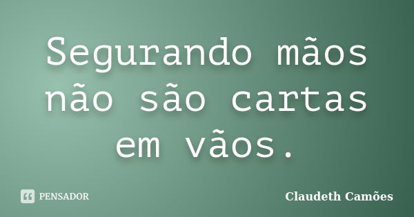 Segurando mãos não são cartas em vãos.... Frase de Claudeth Camões.