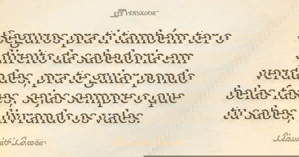 Seguros pra ti também ter o direito da sabedoria em verdades, pra te guiar pondo belas fases, sejas sempre o que tu sabes, livrando os vales.... Frase de Claudeth Camões.