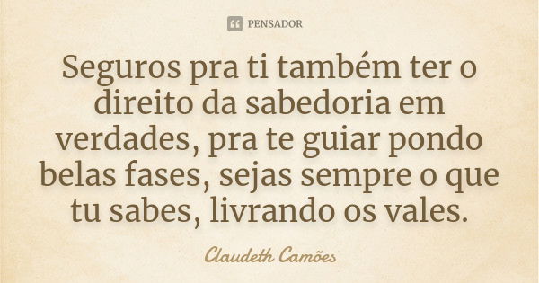 Seguros pra ti também ter o direito da sabedoria em verdades, pra te guiar pondo belas fases, sejas sempre o que tu sabes, livrando os vales.... Frase de Claudeth Camões.