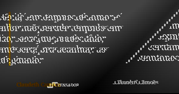 Sei lá, em tempos de amar é melhor não perder templos em explicar, será que podes falar, certamente será, pra acalmar, as ventanas do igualar.... Frase de Claudeth Camões.