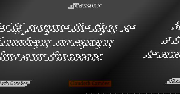 Sei lá, porque lhe faço, se a ti conheço, no espaço, te acalmo sem fracassos.... Frase de Claudeth Camões.