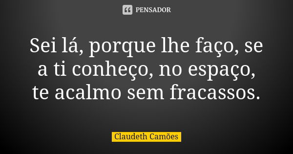 Sei lá, porque lhe faço, se a ti conheço, no espaço, te acalmo sem fracassos.... Frase de Claudeth Camões.