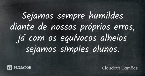 Sejamos sempre humildes diante de nossos próprios erros, já com os equívocos alheios sejamos simples alunos.... Frase de Claudeth Camões.