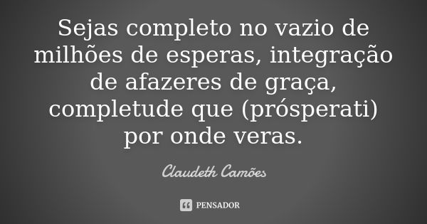 Sejas completo no vazio de milhões de esperas, integração de afazeres de graça, completude que (prósperati) por onde veras.... Frase de Claudeth Camões.